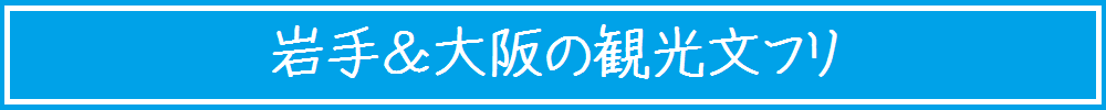岩手&大阪の観光文フリ